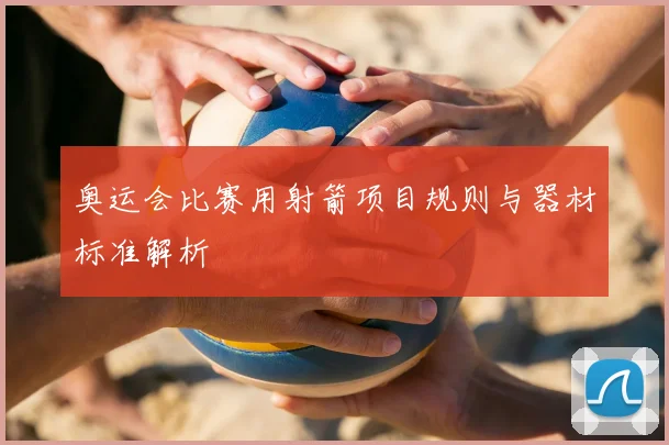 奥运会比赛用射箭项目规则与器材标准解析