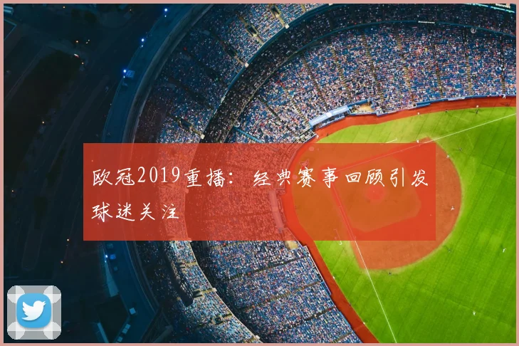 欧冠2019重播：经典赛事回顾引发球迷关注