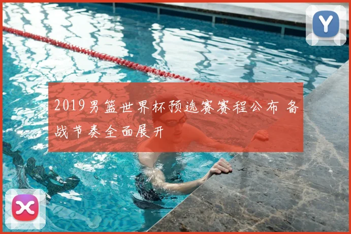 2019男篮世界杯预选赛赛程公布 备战节奏全面展开