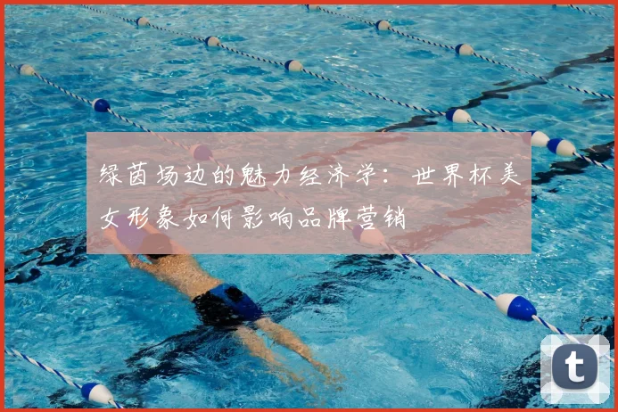 绿茵场边的魅力经济学：世界杯美女形象如何影响品牌营销