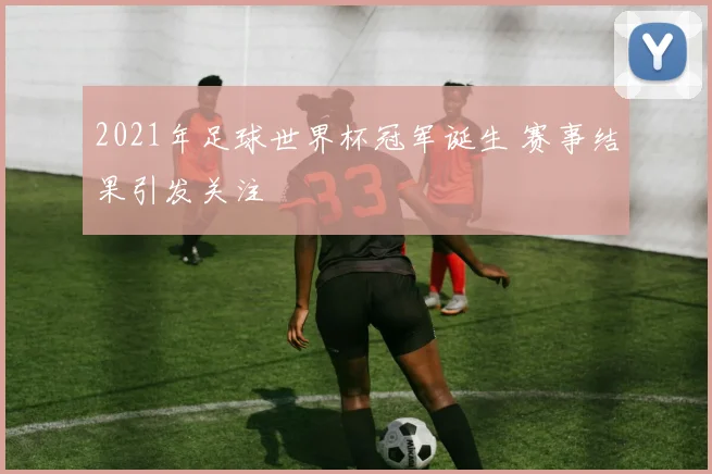 2021年足球世界杯冠军诞生 赛事结果引发关注