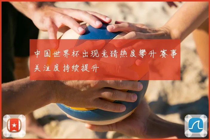 中国世界杯出现竞猜热度攀升 赛事关注度持续提升
