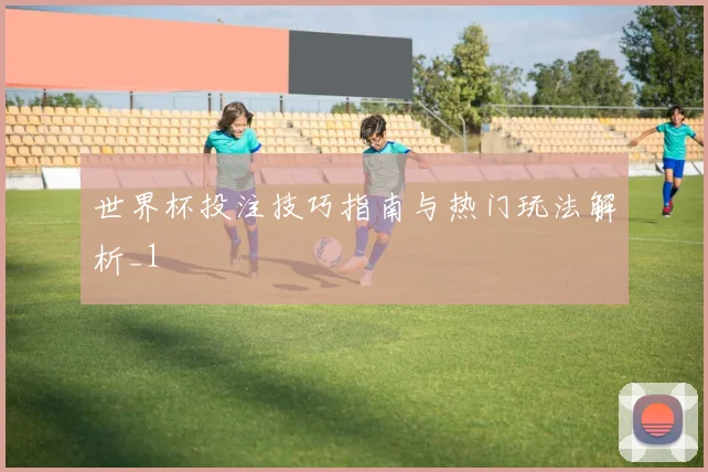 世界杯投注技巧指南与热门玩法解析_1