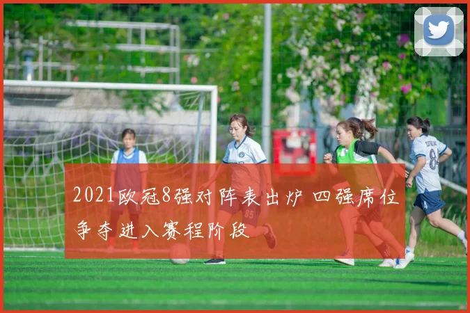 2021欧冠8强对阵表出炉 四强席位争夺进入赛程阶段