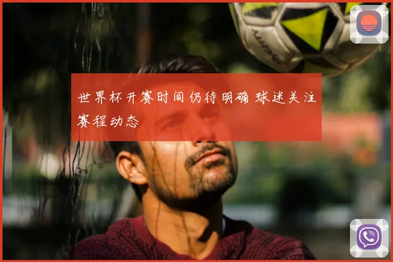 世界杯开赛时间仍待明确 球迷关注赛程动态