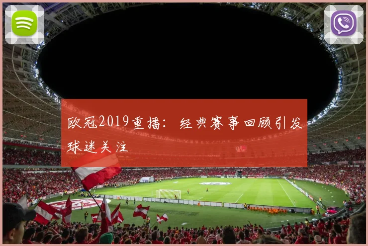 欧冠2019重播：经典赛事回顾引发球迷关注