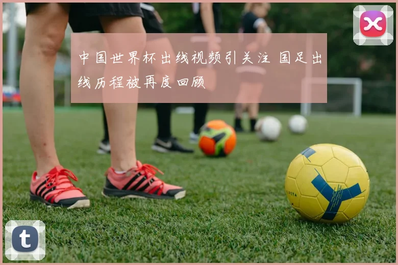 中国世界杯出线视频引关注 国足出线历程被再度回顾