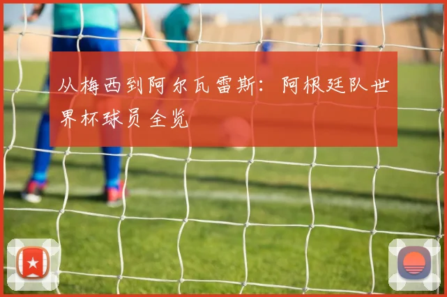 从梅西到阿尔瓦雷斯:阿根廷队世界杯球员全览