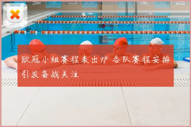 欧冠小组赛程表出炉 各队赛程安排引发备战关注
