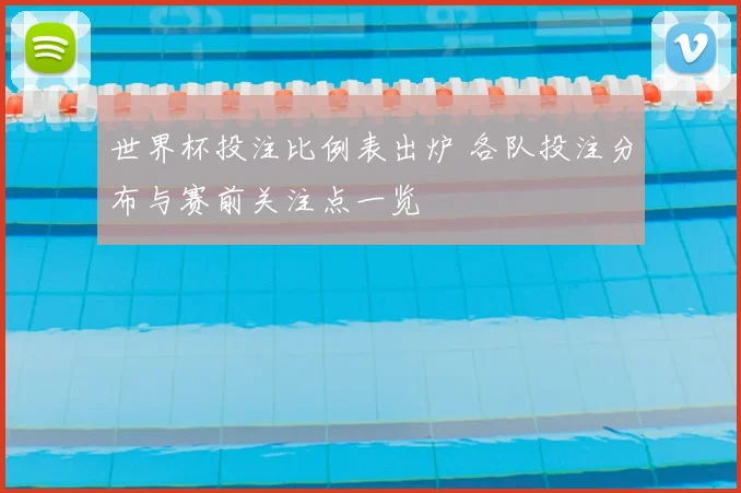 世界杯投注比例表出炉 各队投注分布与赛前关注点一览