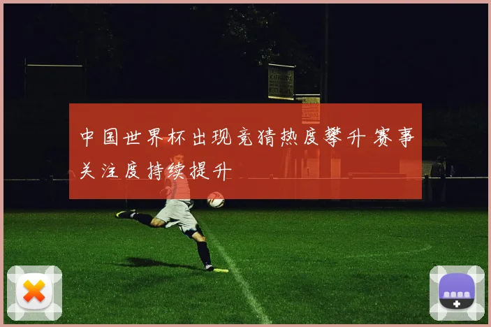 中国世界杯出现竞猜热度攀升 赛事关注度持续提升