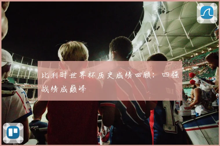 比利时世界杯历史成绩回顾:四强战绩成巅峰