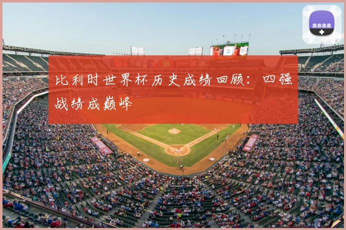 比利时世界杯历史成绩回顾:四强战绩成巅峰