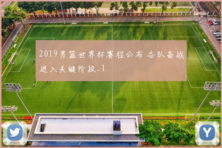 2019男篮世界杯赛程公布 各队备战进入关键阶段_1