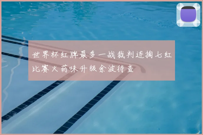 世界杯红牌最多一战裁判连掏七红比赛火药味升级余波待查