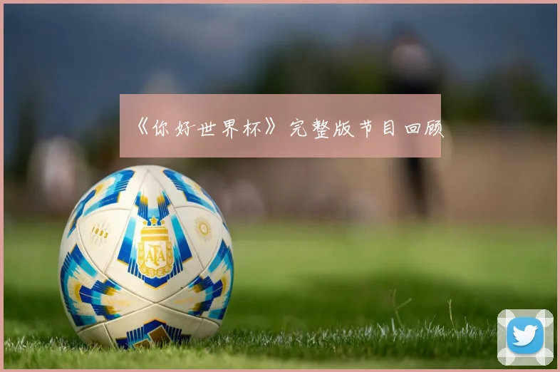 《你好世界杯》完整版节目回顾