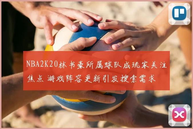 NBA2K20林书豪所属球队成玩家关注焦点 游戏阵容更新引发搜索需求