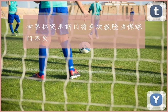 世界杯突尼斯门将多次救险力保球门不失