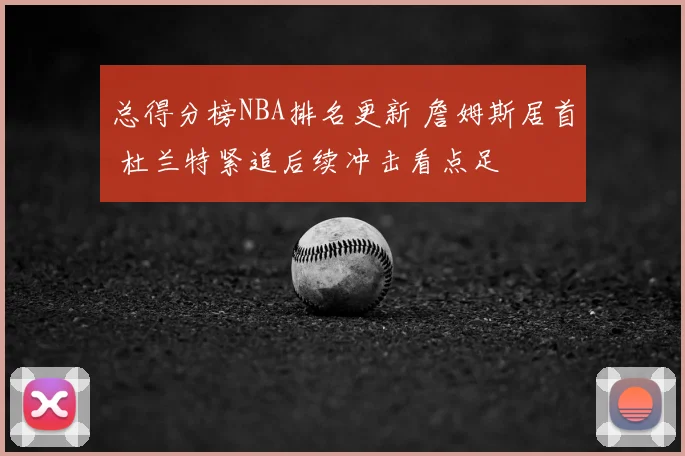 总得分榜NBA排名更新 詹姆斯居首 杜兰特紧追后续冲击看点足
