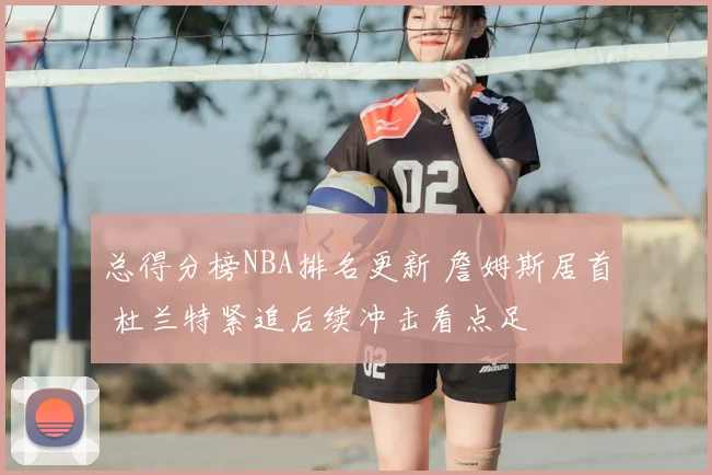 总得分榜NBA排名更新 詹姆斯居首 杜兰特紧追后续冲击看点足