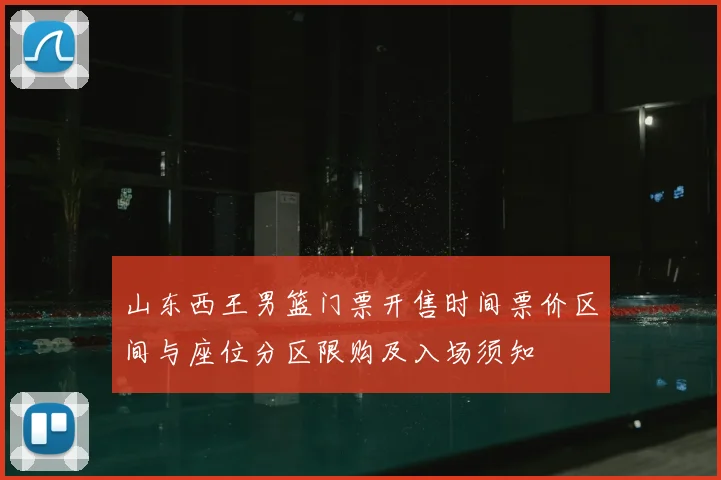山东西王男篮门票开售时间票价区间与座位分区限购及入场须知