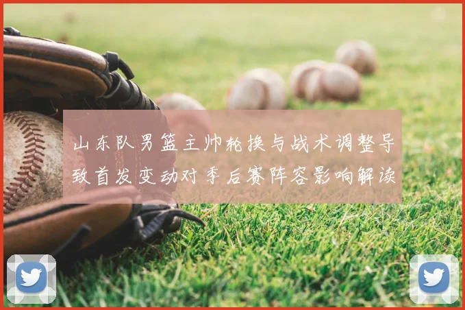 山东队男篮主帅轮换与战术调整导致首发变动对季后赛阵容影响解读