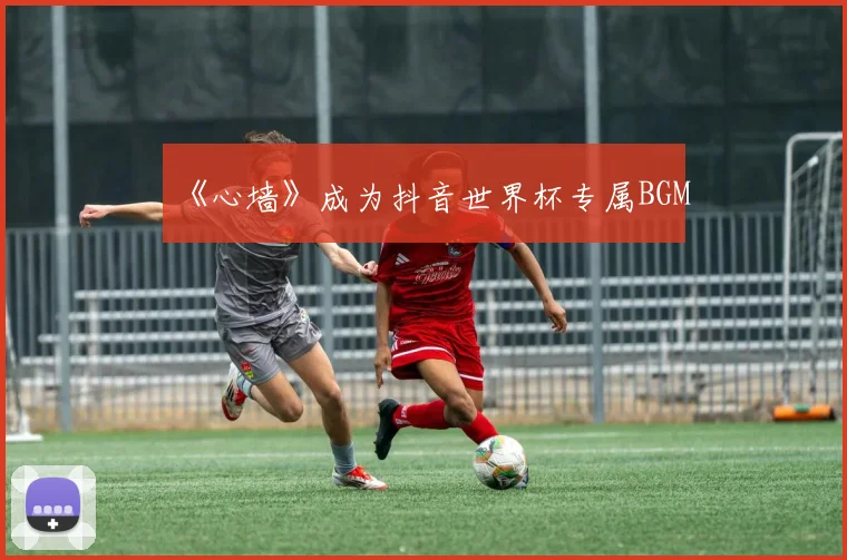 《心墙》成为抖音世界杯专属BGM