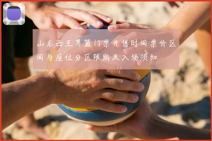 山东西王男篮门票开售时间票价区间与座位分区限购及入场须知