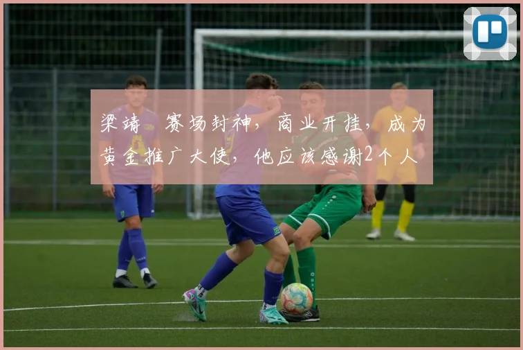 梁靖崑赛场封神，商业开挂，成为黄金推广大使，他应该感谢2个人
