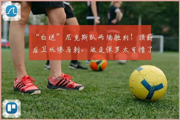 “白送”尼克斯队两场胜利！顶薪后卫坑惨马刺，放走保罗太可惜了