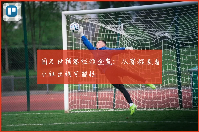 国足世预赛征程全览：从赛程表看小组出线可能性