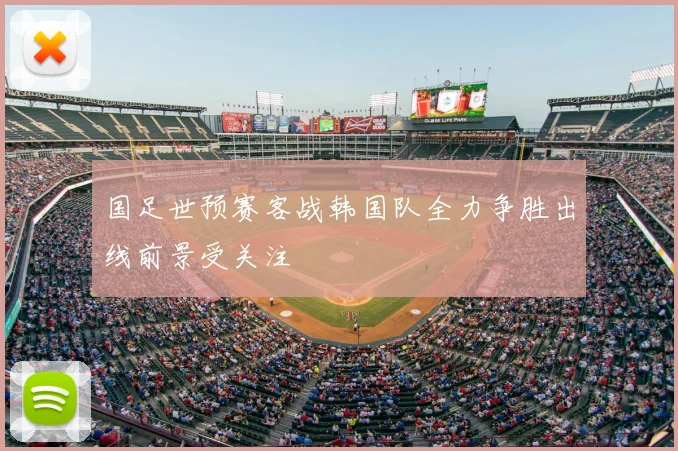 国足世预赛客战韩国队全力争胜出线前景受关注