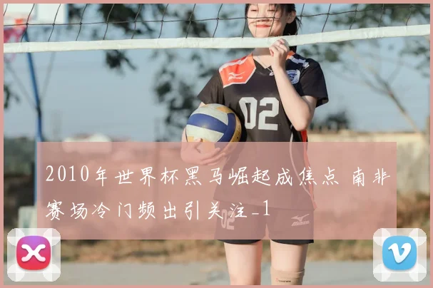 2010年世界杯黑马崛起成焦点 南非赛场冷门频出引关注_1