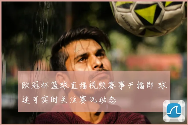 欧冠杯篮球直播视频赛事开播即 球迷可实时关注赛况动态