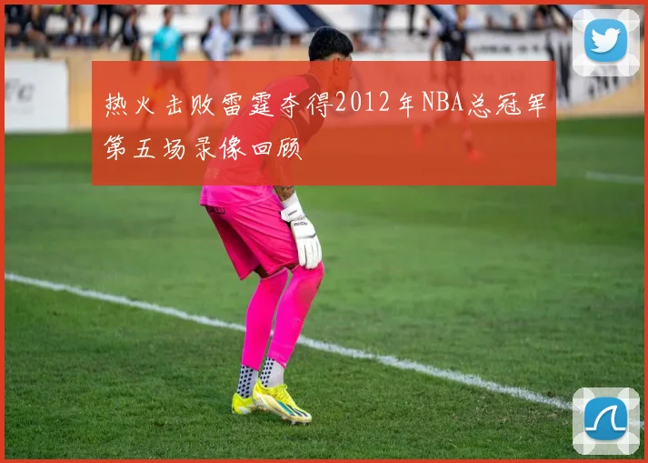 热火击败雷霆夺得2012年NBA总冠军第五场录像回顾