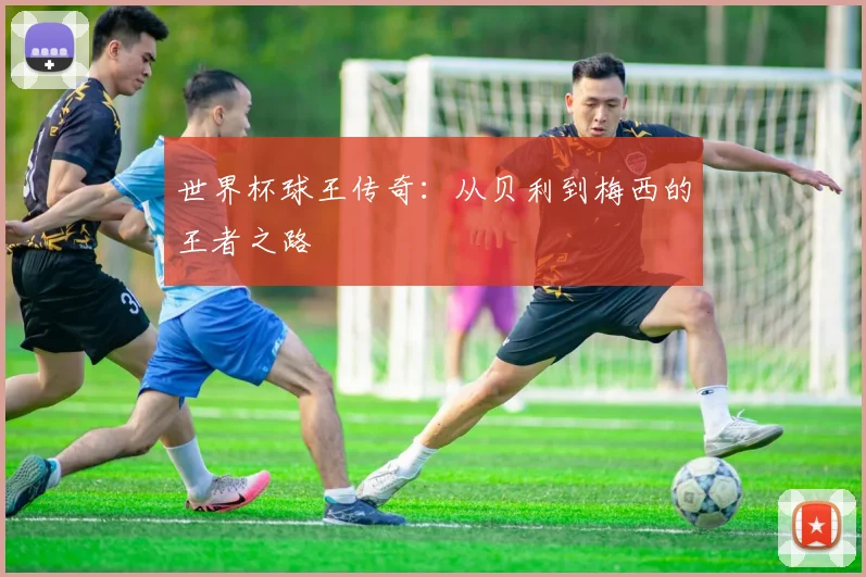 世界杯球王传奇：从贝利到梅西的王者之路