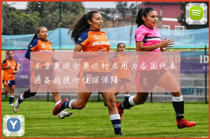 东京奥运会奥运村启用为各国代表团备战提供住宿保障