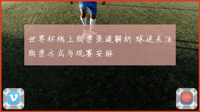 世界杯线上购票渠道解析 球迷关注购票方式与观赛安排