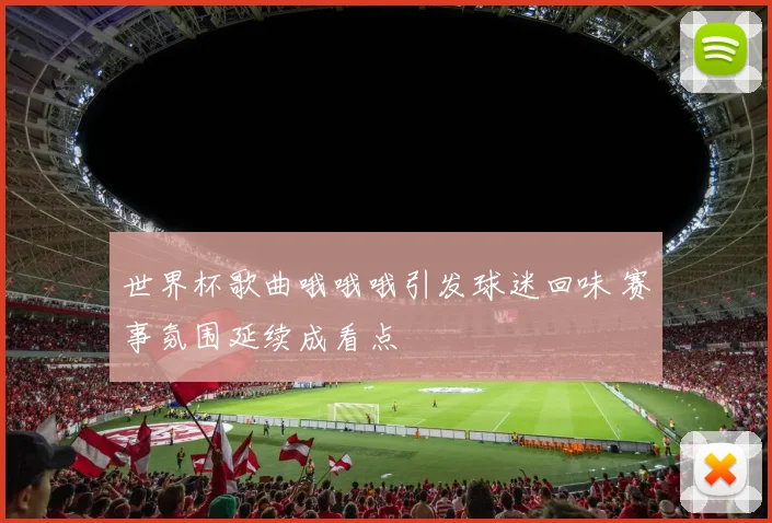 世界杯歌曲哦哦哦引发球迷回味 赛事氛围延续成看点