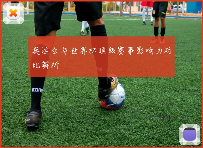 奥运会与世界杯顶级赛事影响力对比解析