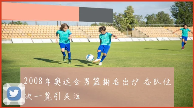 2008年奥运会男篮排名出炉 各队位次一览引关注