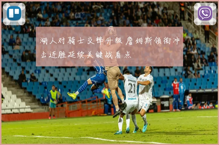 湖人对骑士交锋升级 詹姆斯领衔冲击连胜延续关键战看点