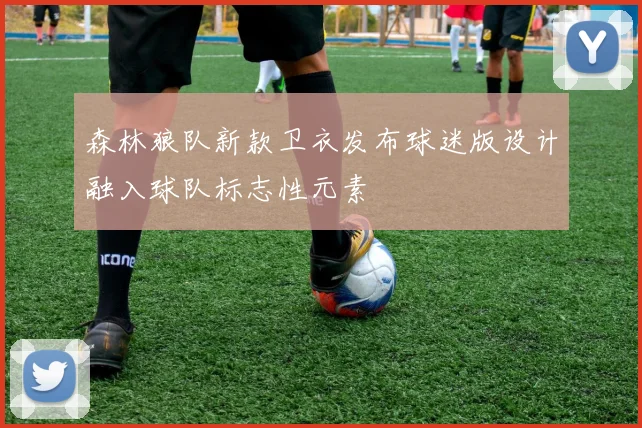 森林狼队新款卫衣发布球迷版设计融入球队标志性元素