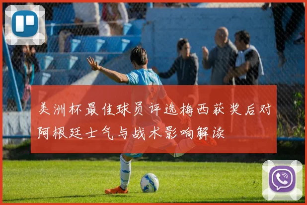 美洲杯最佳球员评选梅西获奖后对阿根廷士气与战术影响解读